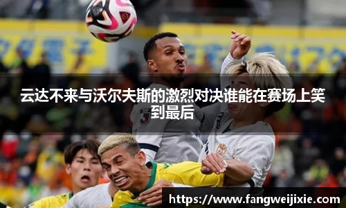 云达不来与沃尔夫斯的激烈对决谁能在赛场上笑到最后