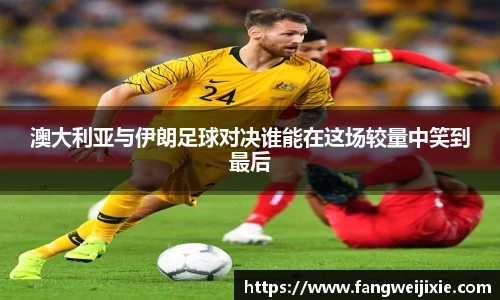 澳大利亚与伊朗足球对决谁能在这场较量中笑到最后